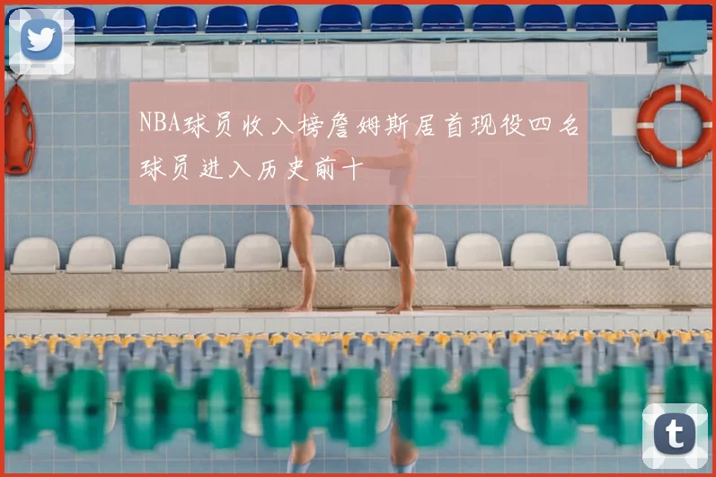 NBA球员收入榜詹姆斯居首现役四名球员进入历史前十