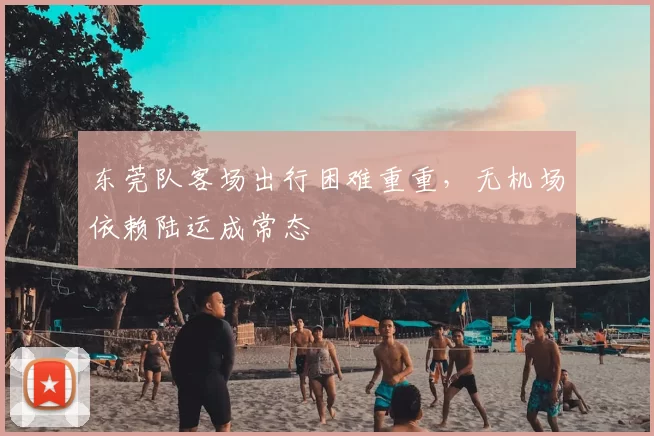 东莞队客场出行困难重重，无机场依赖陆运成常态