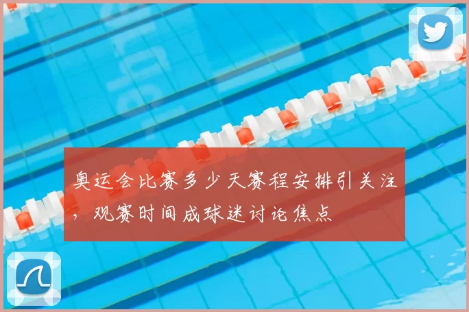 奥运会比赛多少天赛程安排引关注，观赛时间成球迷讨论焦点