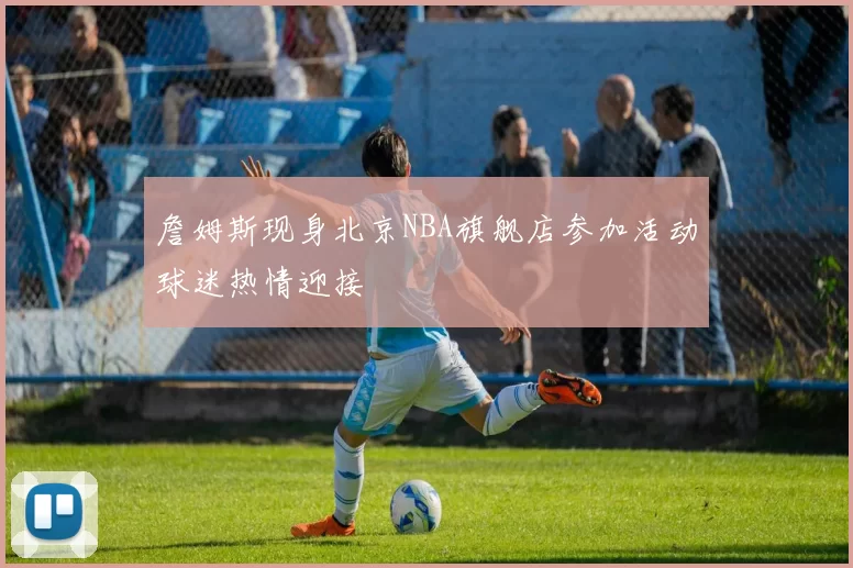 詹姆斯现身北京NBA旗舰店参加活动球迷热情迎接