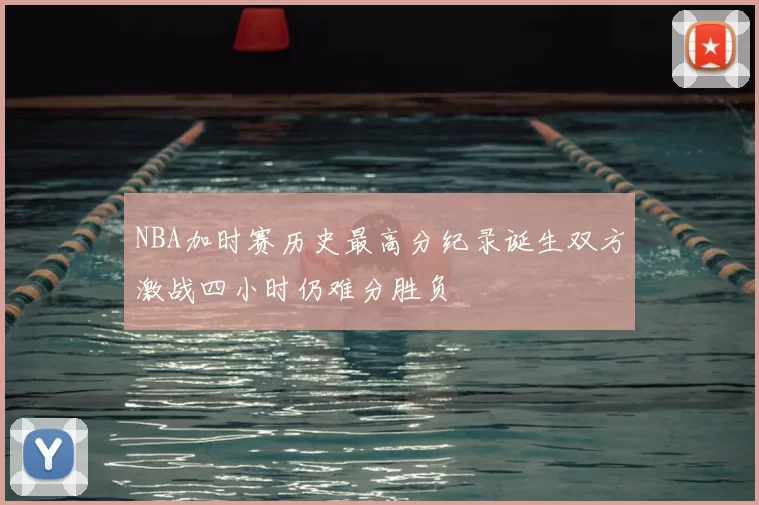 NBA加时赛历史最高分纪录诞生双方激战四小时仍难分胜负