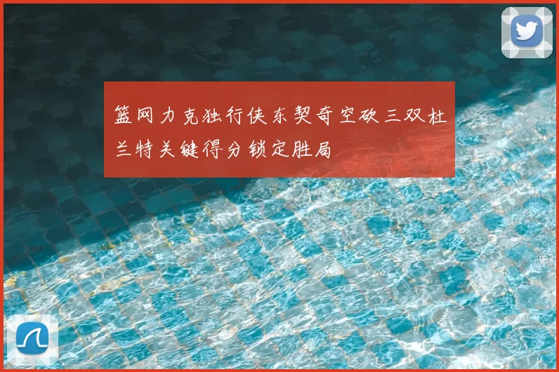 篮网力克独行侠东契奇空砍三双杜兰特关键得分锁定胜局