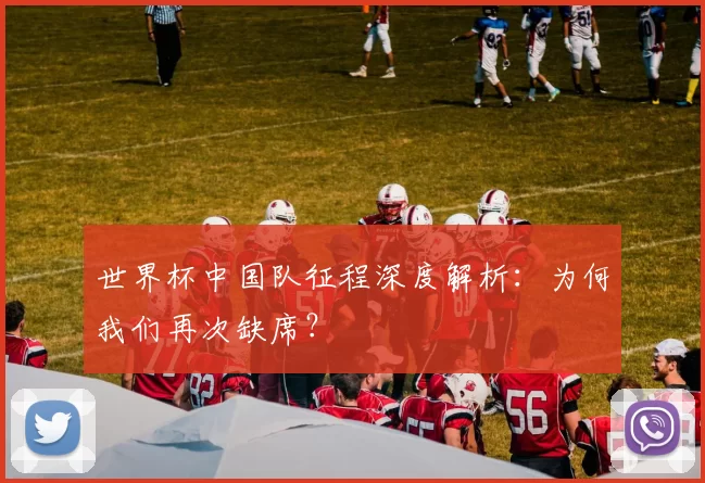 世界杯中国队征程深度解析:为何我们再次缺席?
