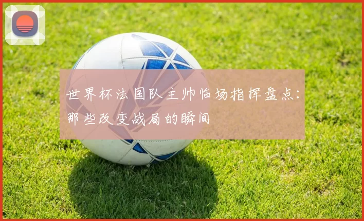 世界杯法国队主帅临场指挥盘点:那些改变战局的瞬间