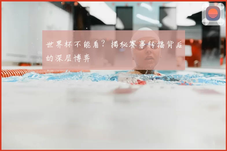 世界杯不能看?揭秘赛事转播背后的深层博弈