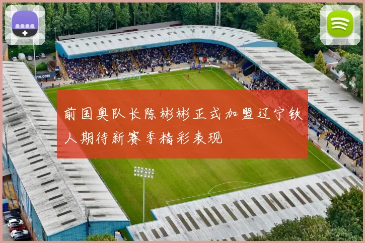 前国奥队长陈彬彬正式加盟辽宁铁人期待新赛季精彩表现