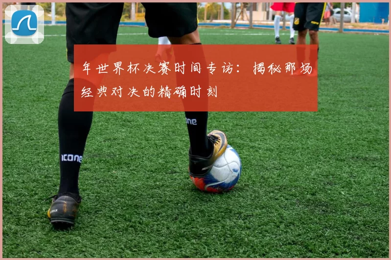 年世界杯决赛时间专访:揭秘那场经典对决的精确时刻