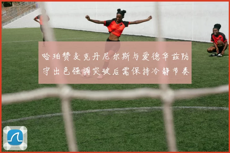 哈珀赞麦克丹尼尔斯与爱德华兹防守出色强调突破后需保持冷静节奏