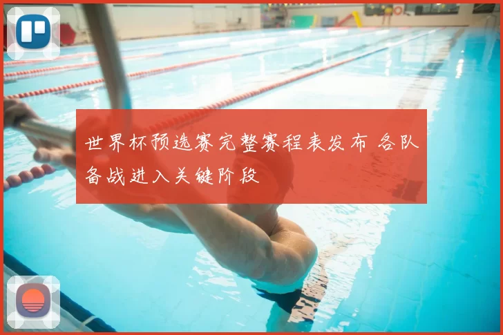 世界杯预选赛完整赛程表发布 各队备战进入关键阶段