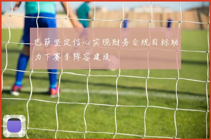 巴萨坚定信心实现财务合规目标助力下赛季阵容建设