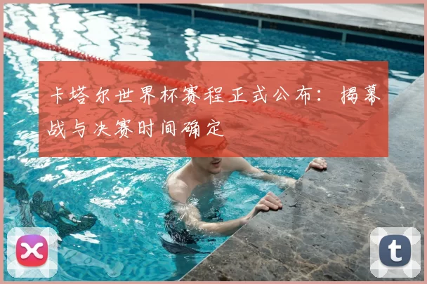 卡塔尔世界杯赛程正式公布：揭幕战与决赛时间确定