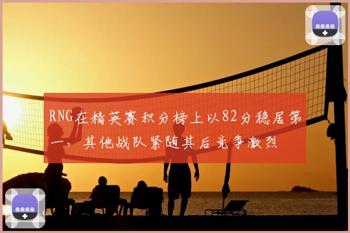 RNG在精英赛积分榜上以82分稳居第一，其他战队紧随其后竞争激烈