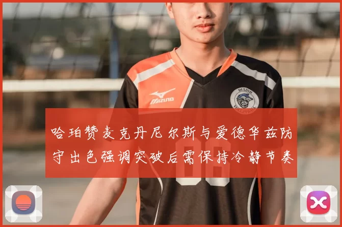哈珀赞麦克丹尼尔斯与爱德华兹防守出色强调突破后需保持冷静节奏
