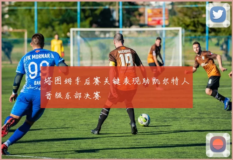 塔图姆季后赛关键表现助凯尔特人晋级东部决赛