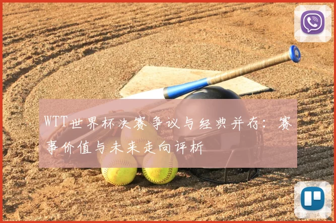 WTT世界杯决赛争议与经典并存：赛事价值与未来走向评析