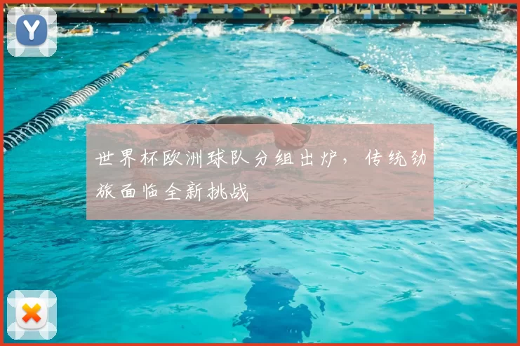 世界杯欧洲球队分组出炉，传统劲旅面临全新挑战