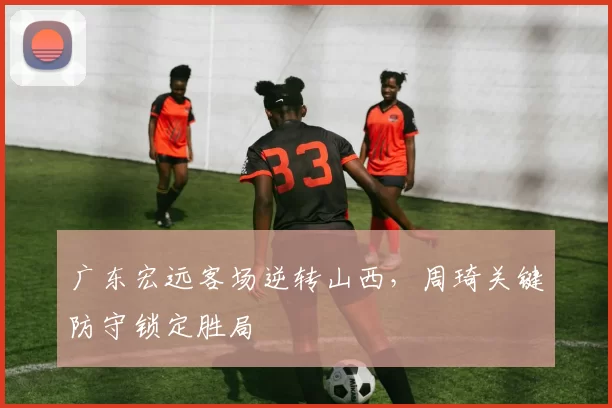 广东宏远客场逆转山西,周琦关键防守锁定胜局