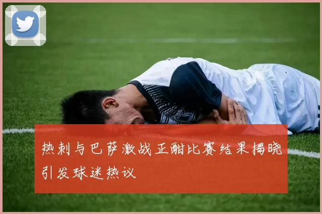 热刺与巴萨激战正酣比赛结果揭晓引发球迷热议