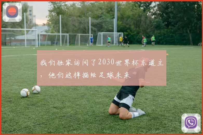 我们独家访问了2030世界杯东道主，他们这样描绘足球未来