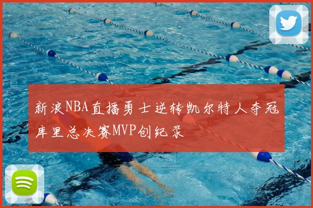 新浪NBA直播勇士逆转凯尔特人夺冠库里总决赛MVP创纪录