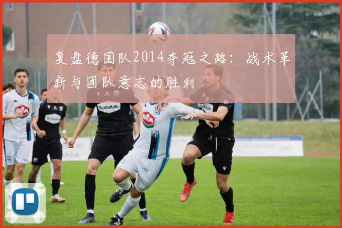 复盘德国队2014夺冠之路：战术革新与团队意志的胜利