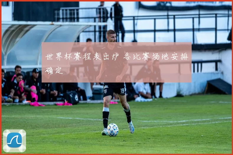 世界杯赛程表出炉 各比赛场地安排确定