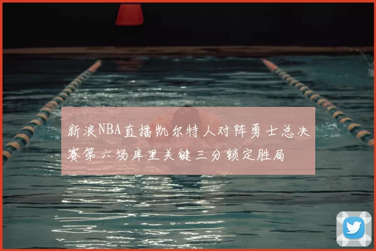 新浪NBA直播凯尔特人对阵勇士总决赛第六场库里关键三分锁定胜局