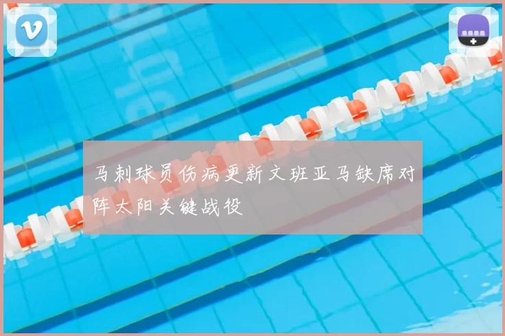 马刺球员伤病更新文班亚马缺席对阵太阳关键战役