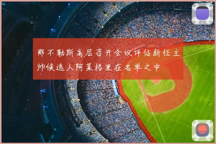 那不勒斯高层召开会议评估新任主帅候选人阿莱格里在名单之中