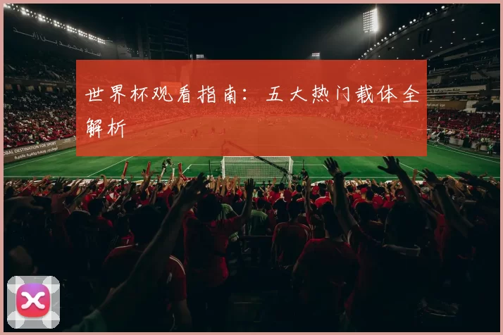 世界杯观看指南:五大热门载体全解析