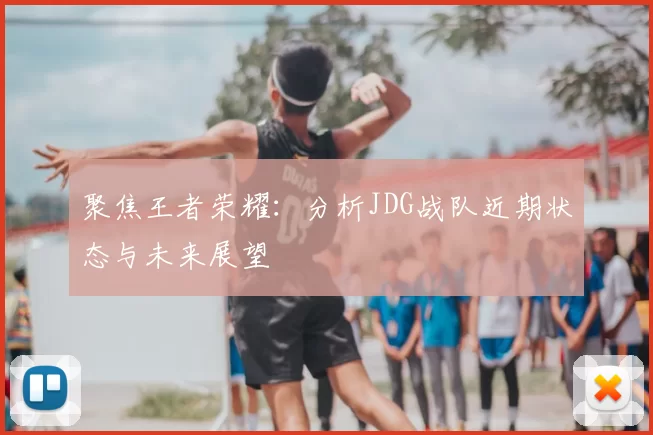 聚焦王者荣耀：分析JDG战队近期状态与未来展望