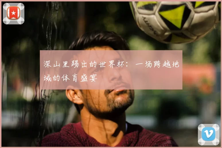 深山里踢出的世界杯：一场跨越地域的体育盛宴