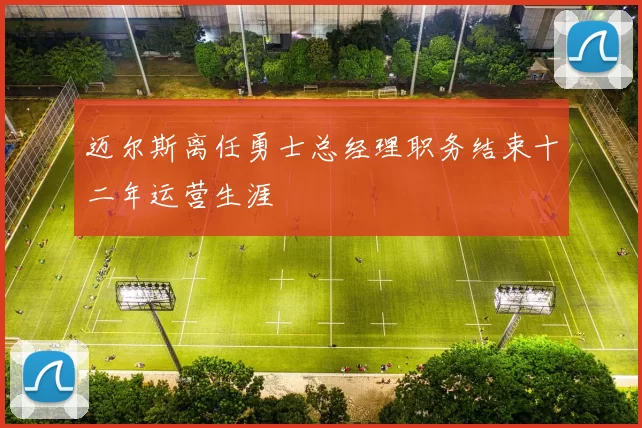 迈尔斯离任勇士总经理职务结束十二年运营生涯