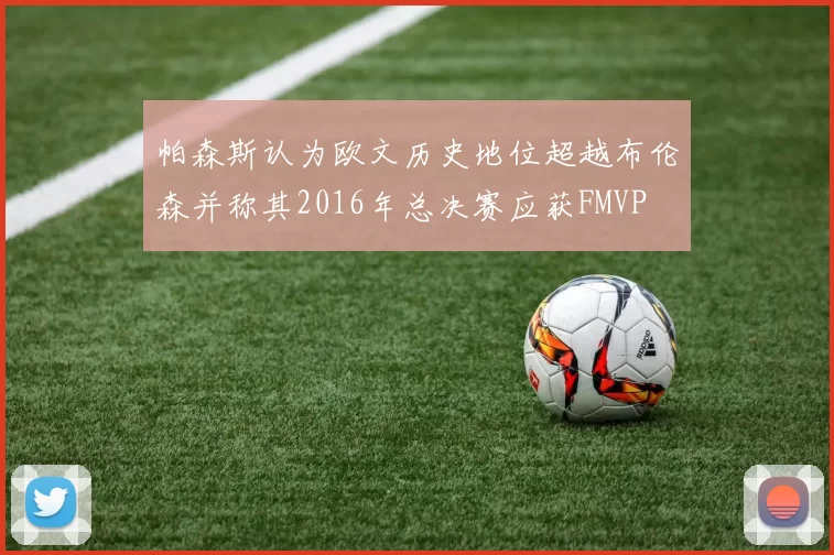 帕森斯认为欧文历史地位超越布伦森并称其2016年总决赛应获FMVP