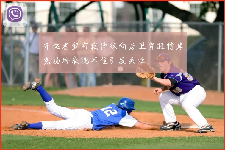 开拓者宣布裁掉双向后卫贾旺特库克场均表现不佳引发关注