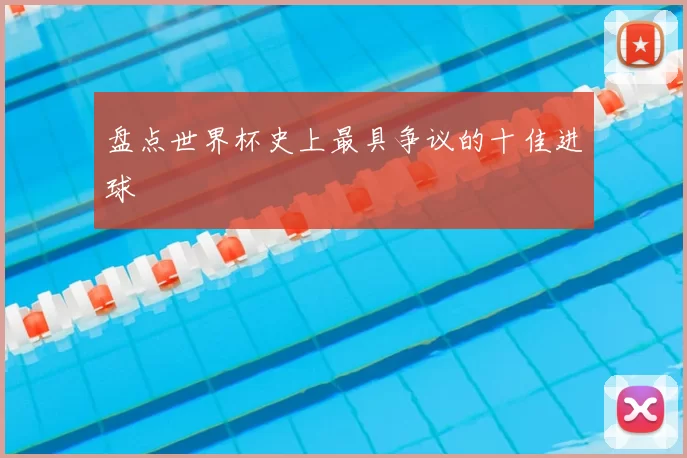 盘点世界杯史上最具争议的十佳进球
