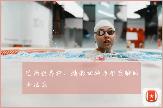 巴西世界杯：精彩回顾与难忘瞬间全记录