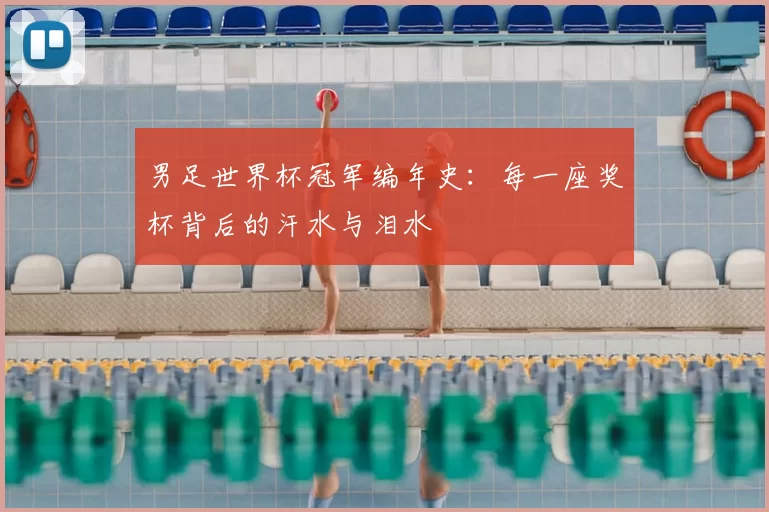 男足世界杯冠军编年史：每一座奖杯背后的汗水与泪水