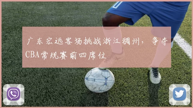 广东宏远客场挑战浙江稠州，争夺CBA常规赛前四席位