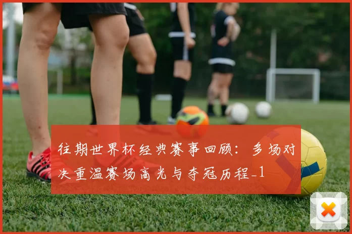往期世界杯经典赛事回顾：多场对决重温赛场高光与夺冠历程_1
