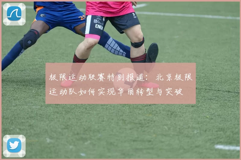 极限运动联赛特别报道:北京极限运动队如何实现华丽转型与突破