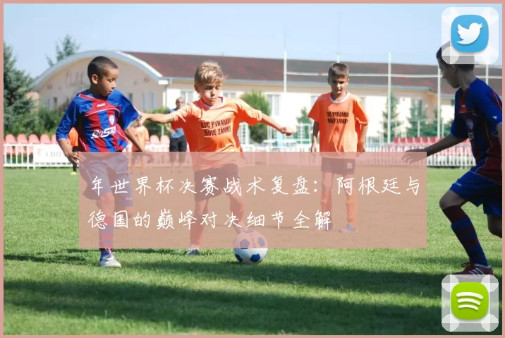 年世界杯决赛战术复盘:阿根廷与德国的巅峰对决细节全解
