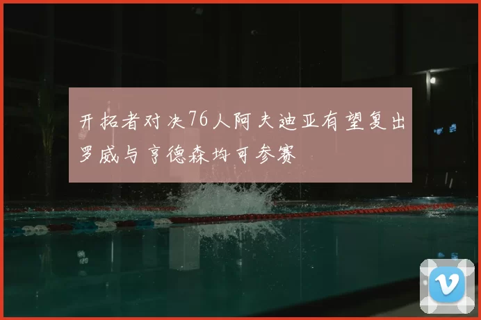 开拓者对决76人阿夫迪亚有望复出罗威与亨德森均可参赛
