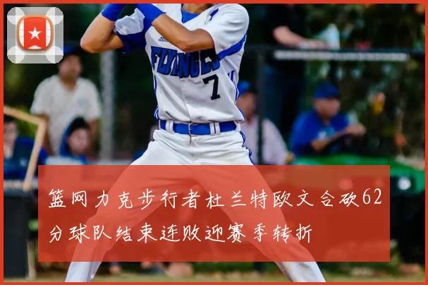 篮网力克步行者杜兰特欧文合砍62分球队结束连败迎赛季转折