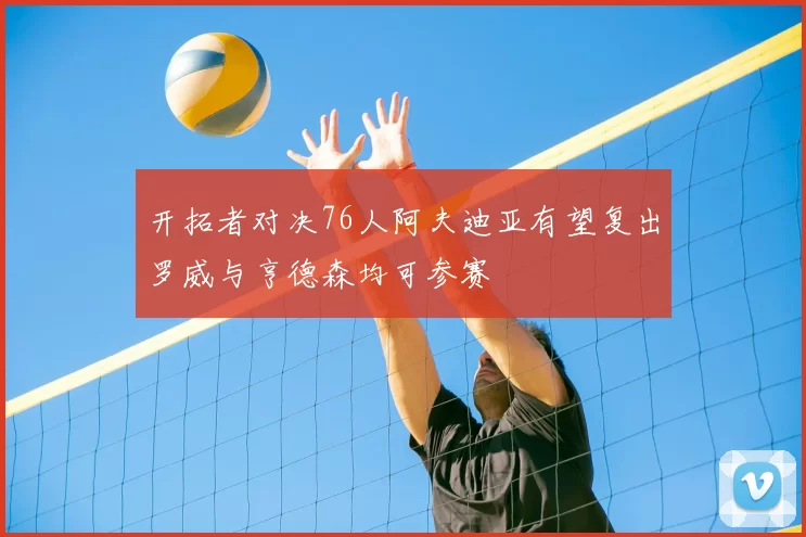 开拓者对决76人阿夫迪亚有望复出罗威与亨德森均可参赛