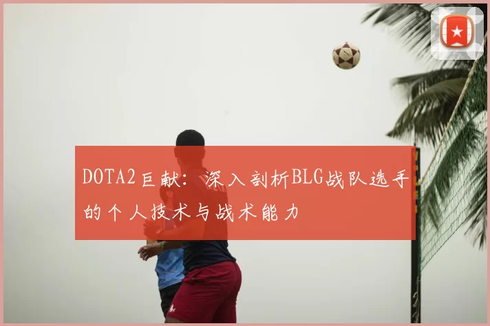 DOTA2巨献：深入剖析BLG战队选手的个人技术与战术能力
