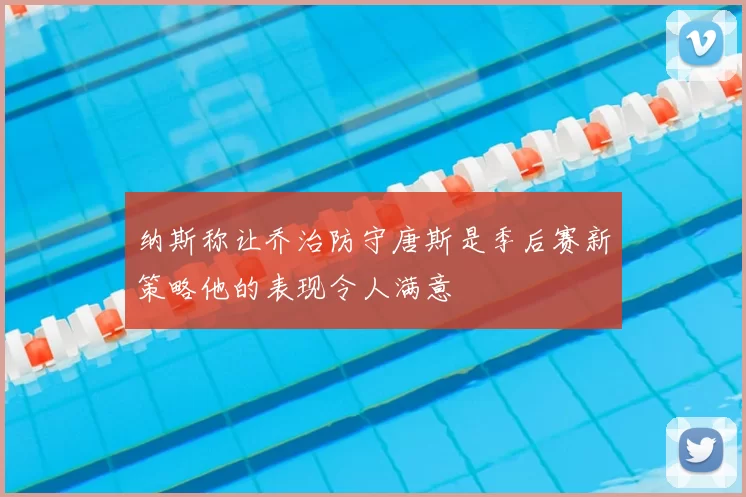 纳斯称让乔治防守唐斯是季后赛新策略他的表现令人满意