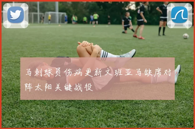 马刺球员伤病更新文班亚马缺席对阵太阳关键战役