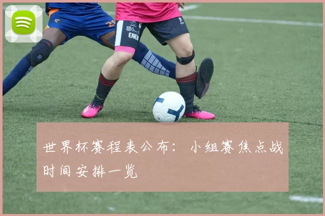 世界杯赛程表公布：小组赛焦点战时间安排一览