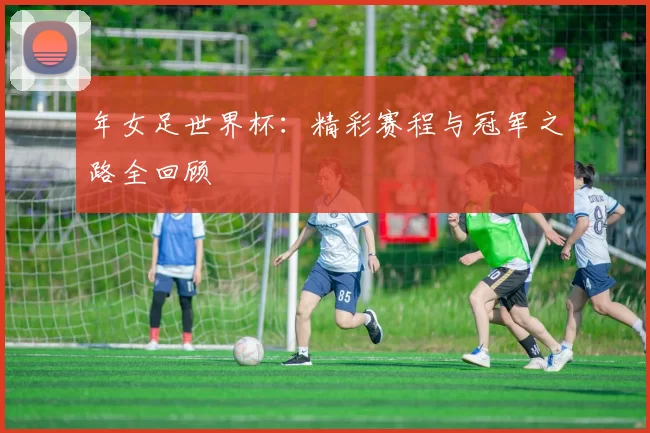 年女足世界杯:精彩赛程与冠军之路全回顾